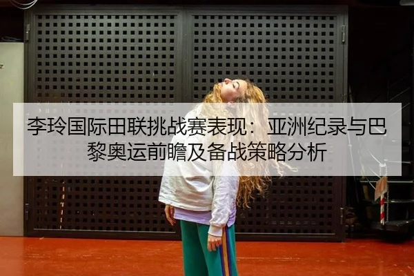 李玲国际田联挑战赛表现：亚洲纪录与巴黎奥运前瞻及备战策略分析