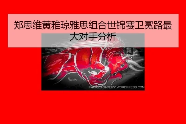 郑思维黄雅琼雅思组合世锦赛卫冕路最大对手分析