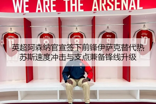 英超阿森纳官宣签下前锋伊萨克替代热苏斯速度冲击与支点兼备锋线升级