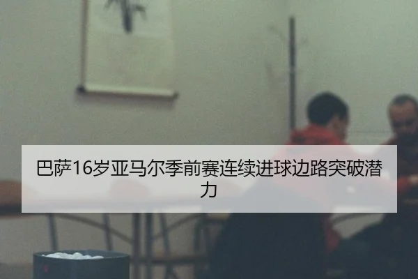 巴萨16岁亚马尔季前赛连续进球边路突破潜力