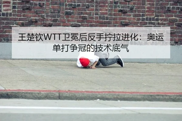 王楚钦WTT卫冕后反手拧拉进化：奥运单打争冠的技术底气